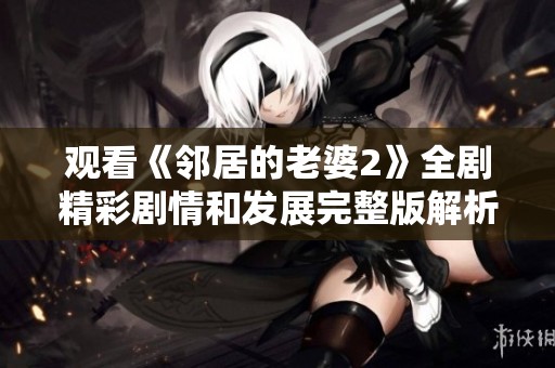 观看《邻居的老婆2》全剧精彩剧情和发展完整版解析