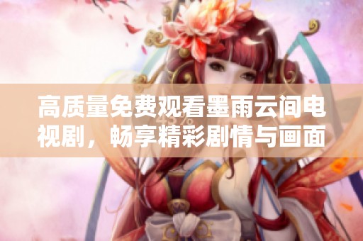 高质量免费观看墨雨云间电视剧，畅享精彩剧情与画面