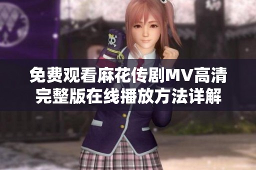 免费观看麻花传剧MV高清完整版在线播放方法详解