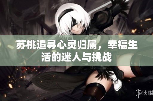 苏桃追寻心灵归属，幸福生活的迷人与挑战