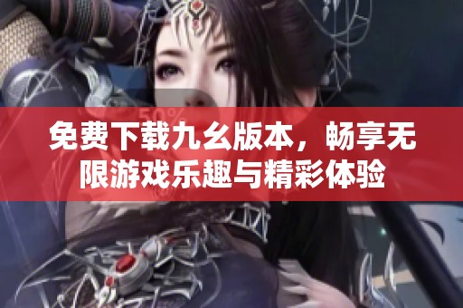 免费下载九幺版本，畅享无限游戏乐趣与精彩体验