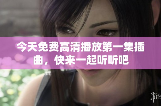 今天免费高清播放第一集插曲，快来一起听听吧