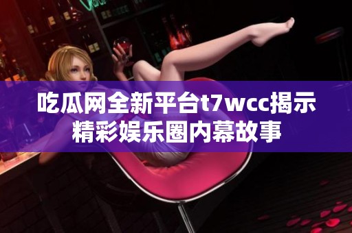 吃瓜网全新平台t7wcc揭示精彩娱乐圈内幕故事