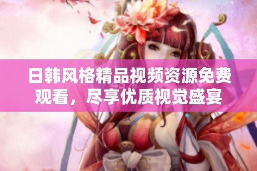 日韩风格精品视频资源免费观看，尽享优质视觉盛宴