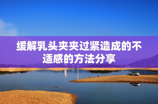 缓解乳头夹夹过紧造成的不适感的方法分享