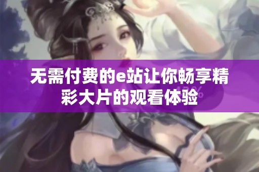 无需付费的e站让你畅享精彩大片的观看体验