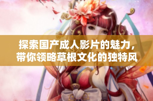 探索国产成人影片的魅力，带你领略草根文化的独特风采
