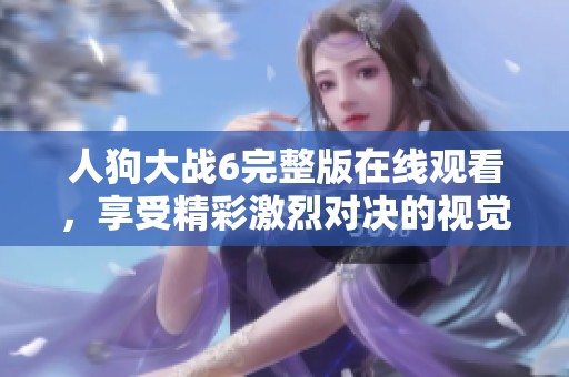 人狗大战6完整版在线观看，享受精彩激烈对决的视觉盛宴