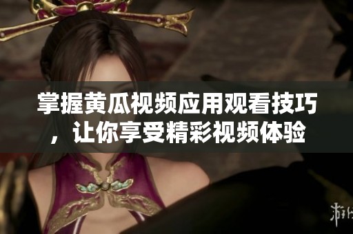 掌握黄瓜视频应用观看技巧，让你享受精彩视频体验