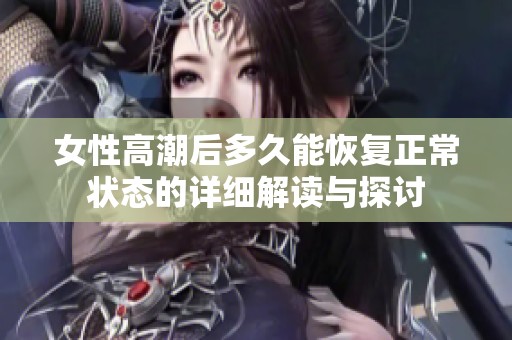 女性高潮后多久能恢复正常状态的详细解读与探讨