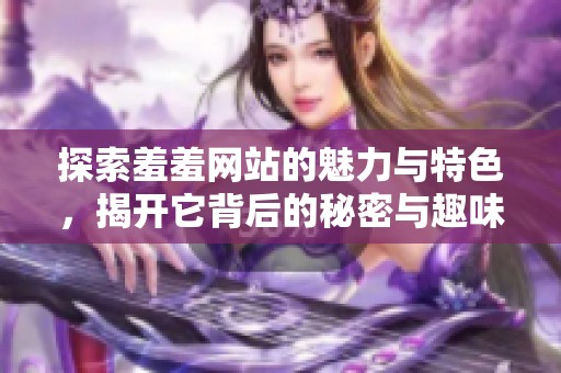 探索羞羞网站的魅力与特色，揭开它背后的秘密与趣味