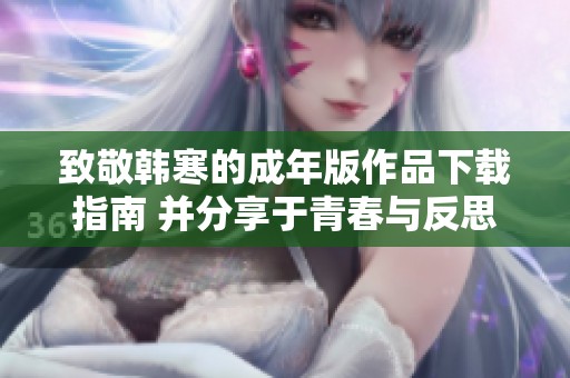 致敬韩寒的成年版作品下载指南 并分享于青春与反思的旅程