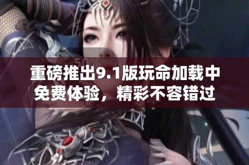 重磅推出9.1版玩命加载中免费体验，精彩不容错过