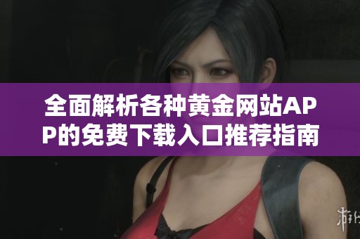 全面解析各种黄金网站APP的免费下载入口推荐指南