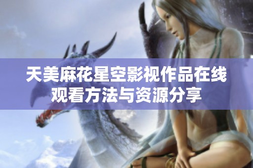 天美麻花星空影视作品在线观看方法与资源分享