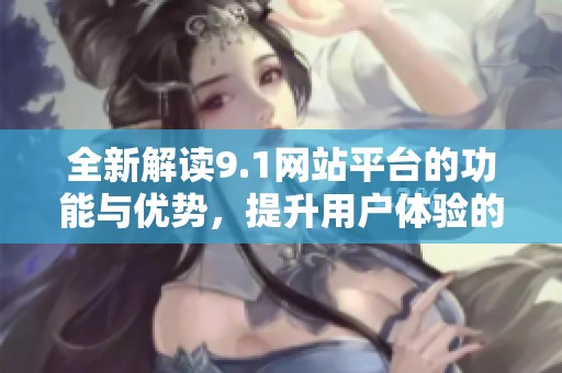 全新解读9.1网站平台的功能与优势，提升用户体验的潜力分析