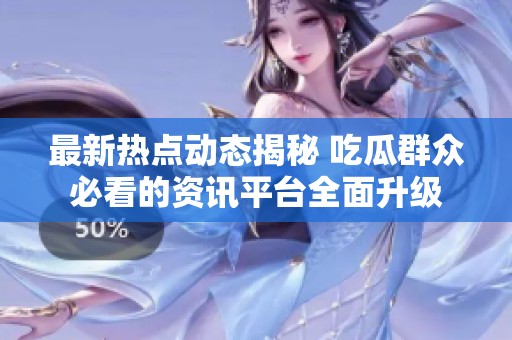 最新热点动态揭秘 吃瓜群众必看的资讯平台全面升级