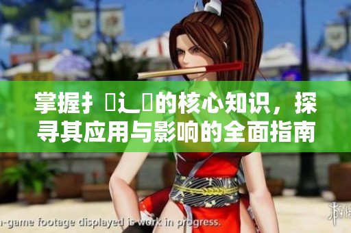 掌握扌喿辶畐的核心知识，探寻其应用与影响的全面指南