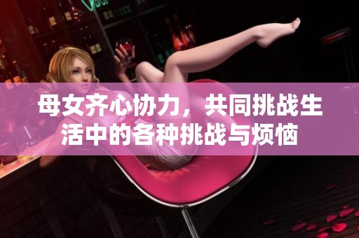 母女齐心协力，共同挑战生活中的各种挑战与烦恼