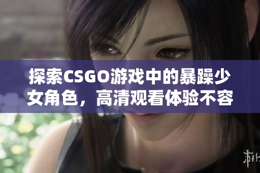 探索CSGO游戏中的暴躁少女角色，高清观看体验不容错过