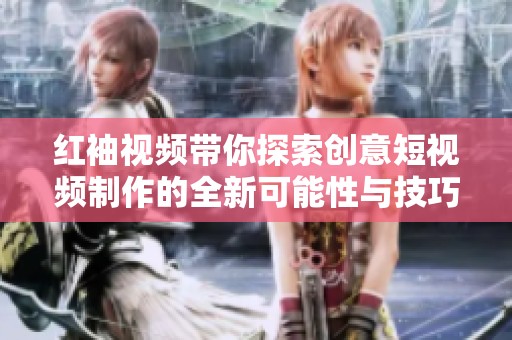 红袖视频带你探索创意短视频制作的全新可能性与技巧