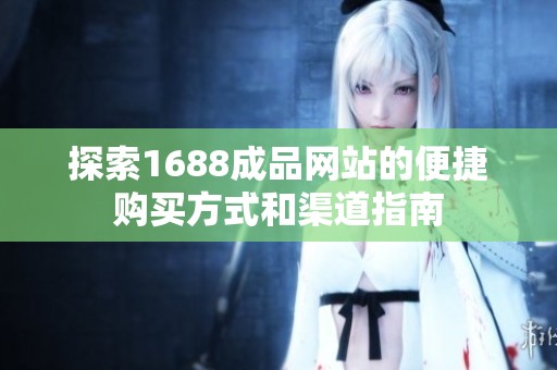 探索1688成品网站的便捷购买方式和渠道指南