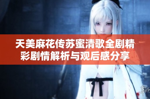 天美麻花传苏蜜清歌全剧精彩剧情解析与观后感分享