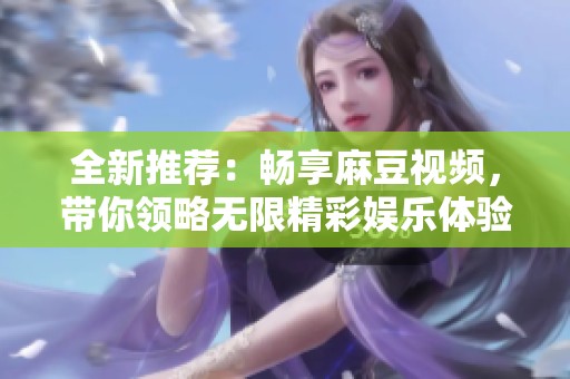 全新推荐：畅享麻豆视频，带你领略无限精彩娱乐体验