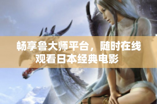畅享鲁大师平台，随时在线观看日本经典电影 