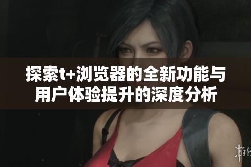 探索t+浏览器的全新功能与用户体验提升的深度分析