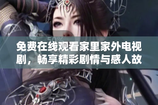 免费在线观看家里家外电视剧，畅享精彩剧情与感人故事