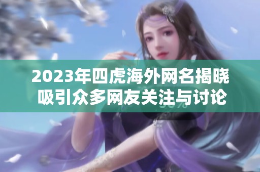 2023年四虎海外网名揭晓 吸引众多网友关注与讨论