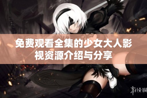 免费观看全集的少女大人影视资源介绍与分享