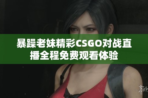 暴躁老妹精彩CSGO对战直播全程免费观看体验