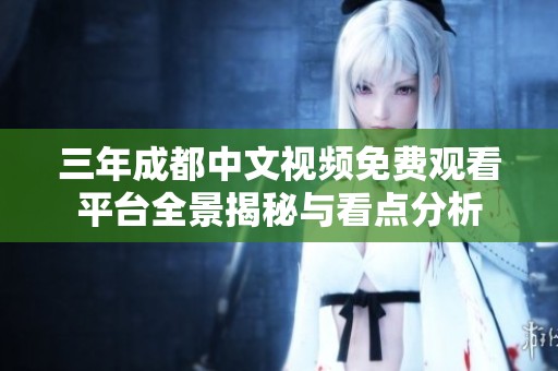 三年成都中文视频免费观看平台全景揭秘与看点分析