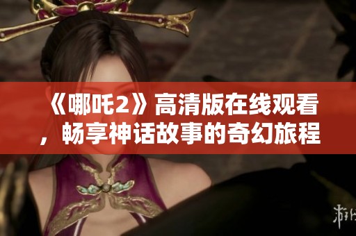 《哪吒2》高清版在线观看，畅享神话故事的奇幻旅程
