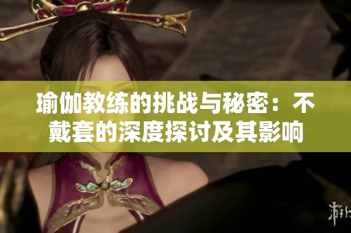 瑜伽教练的挑战与秘密：不戴套的深度探讨及其影响
