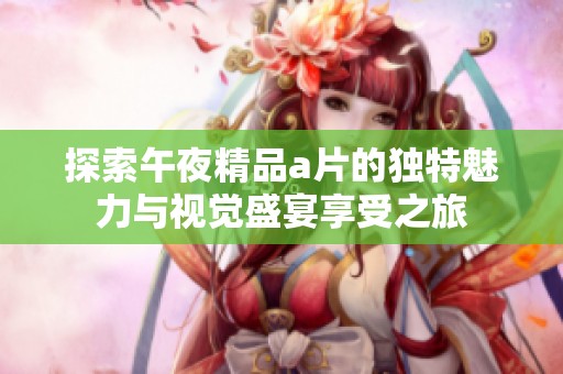 探索午夜精品a片的独特魅力与视觉盛宴享受之旅
