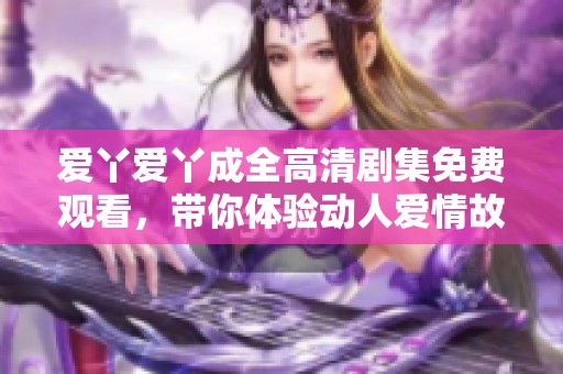 爱丫爱丫成全高清剧集免费观看，带你体验动人爱情故事