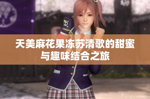 天美麻花果冻苏清歌的甜蜜与趣味结合之旅