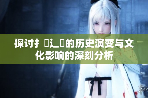 探讨扌喿辶畐的历史演变与文化影响的深刻分析