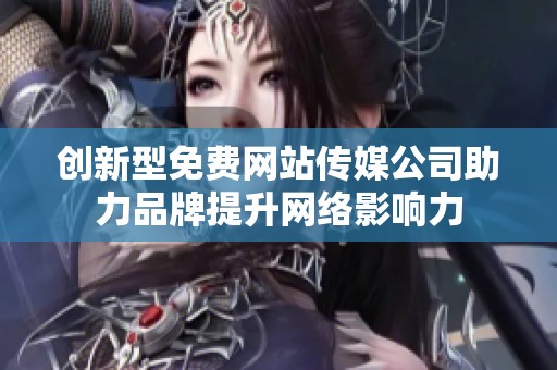 创新型免费网站传媒公司助力品牌提升网络影响力