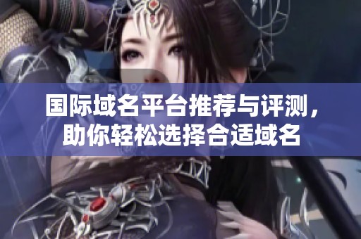 国际域名平台推荐与评测，助你轻松选择合适域名