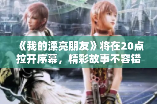 《我的漂亮朋友》将在20点拉开序幕，精彩故事不容错过