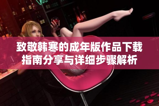 致敬韩寒的成年版作品下载指南分享与详细步骤解析