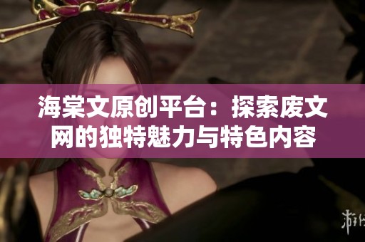 海棠文原创平台：探索废文网的独特魅力与特色内容