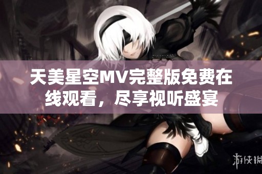 天美星空MV完整版免费在线观看，尽享视听盛宴