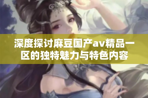 深度探讨麻豆国产av精品一区的独特魅力与特色内容