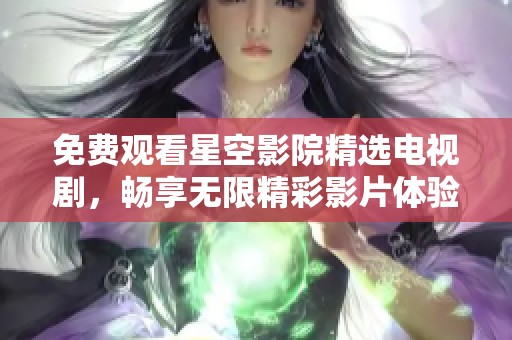 免费观看星空影院精选电视剧，畅享无限精彩影片体验