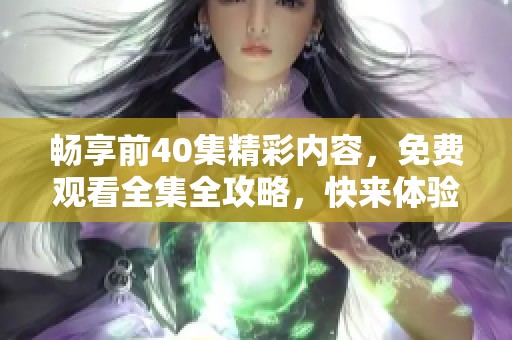 畅享前40集精彩内容，免费观看全集全攻略，快来体验吧！